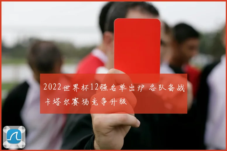 2022世界杯12强名单出炉 各队备战卡塔尔赛场竞争升级