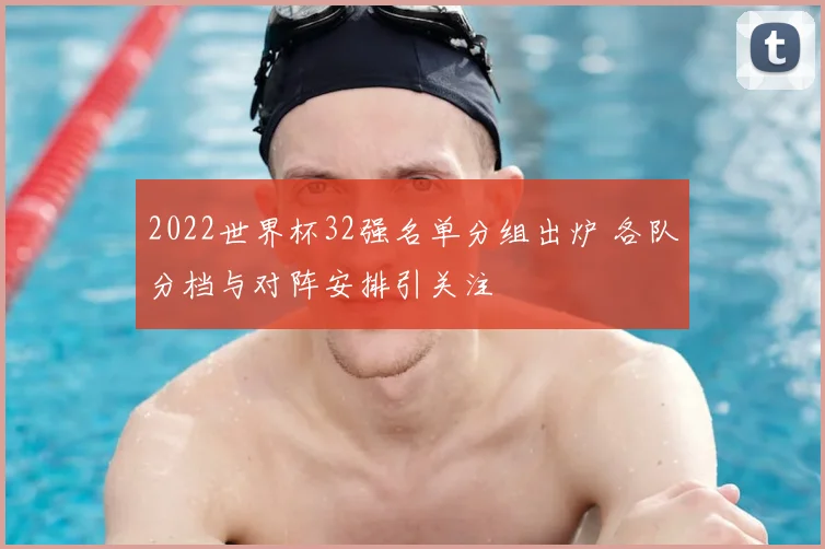 2022世界杯32强名单分组出炉 各队分档与对阵安排引关注