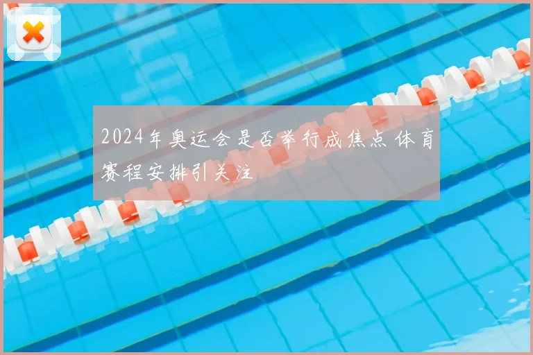 2024年奥运会是否举行成焦点 体育赛程安排引关注