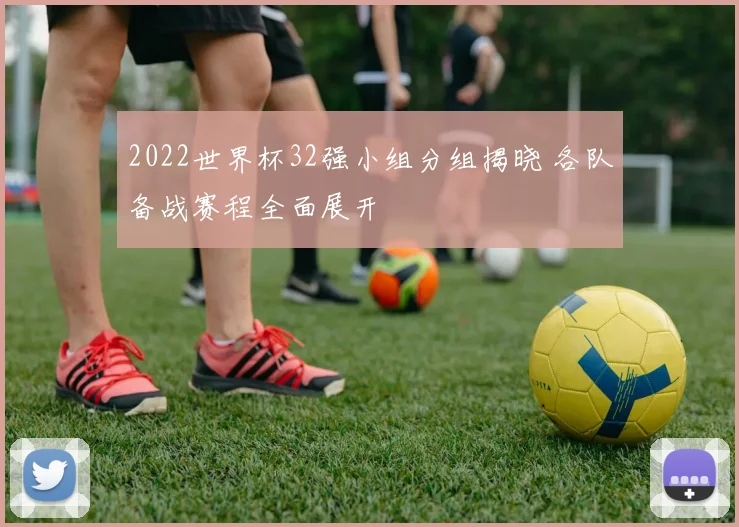 2022世界杯32强小组分组揭晓 各队备战赛程全面展开
