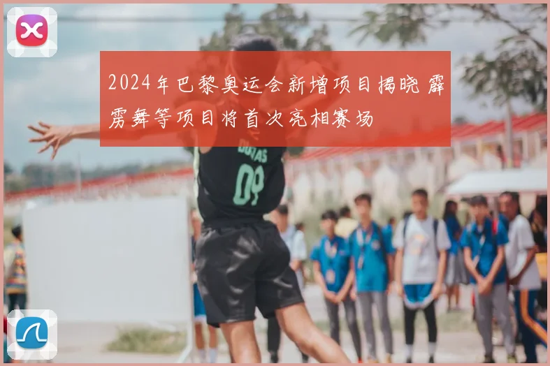 2024年巴黎奥运会新增项目揭晓 霹雳舞等项目将首次亮相赛场