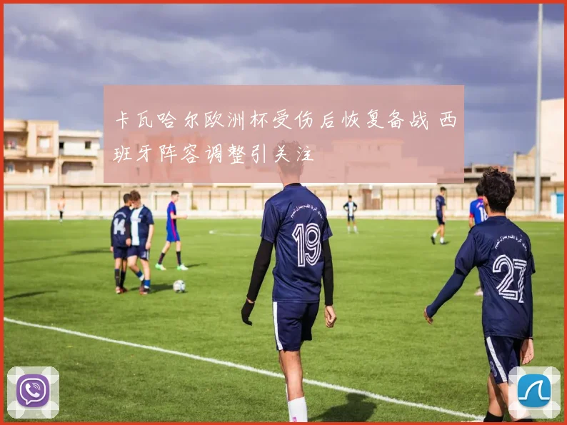 卡瓦哈尔欧洲杯受伤后恢复备战 西班牙阵容调整引关注