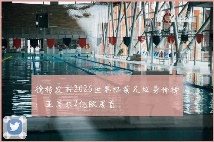 德转发布2026世界杯前足坛身价榜，亚马尔2亿欧居首