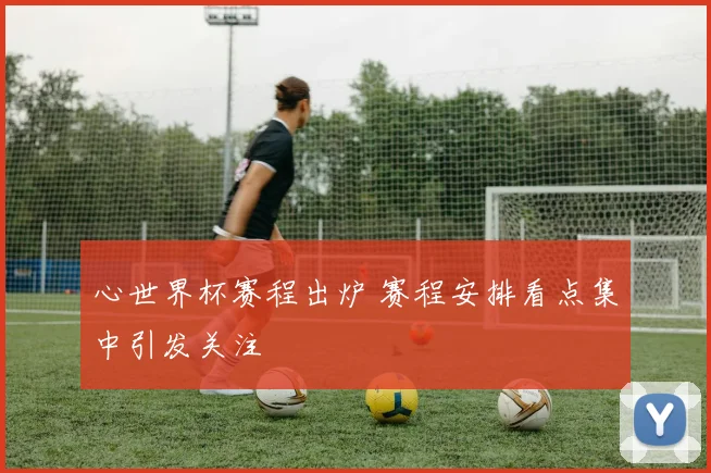 心世界杯赛程出炉 赛程安排看点集中引发关注