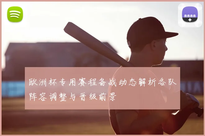 欧洲杯专用赛程备战动态解析各队阵容调整与晋级前景