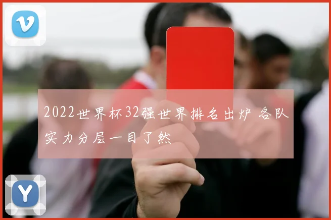 2022世界杯32强世界排名出炉 各队实力分层一目了然
