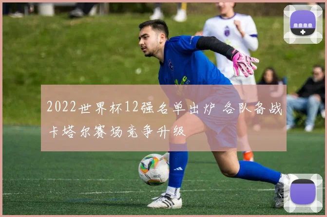 2022世界杯12强名单出炉 各队备战卡塔尔赛场竞争升级