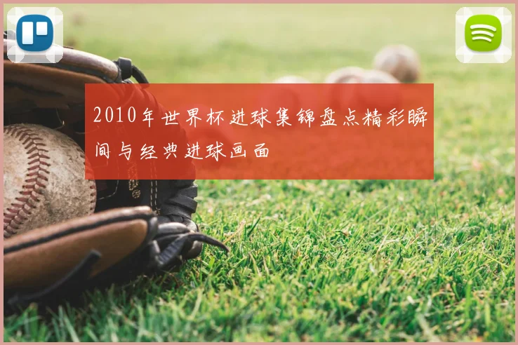 2010年世界杯进球集锦盘点精彩瞬间与经典进球画面