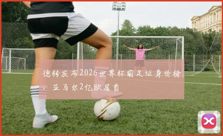 德转发布2026世界杯前足坛身价榜，亚马尔2亿欧居首