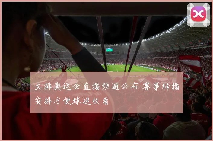 女排奥运会直播频道公布 赛事转播安排方便球迷收看